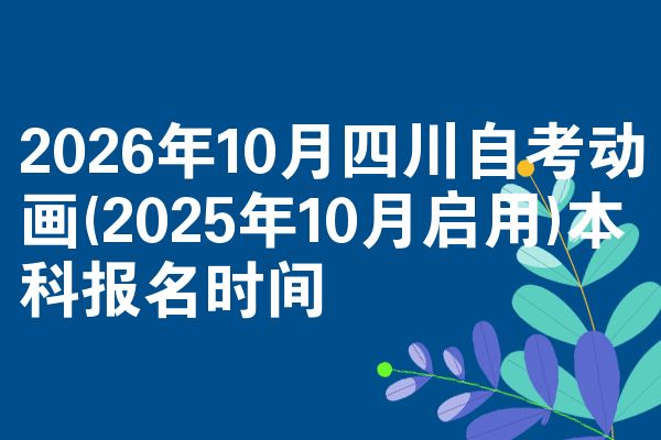 2026年10月四川自考动画(2025年10月启用)本科报名时间