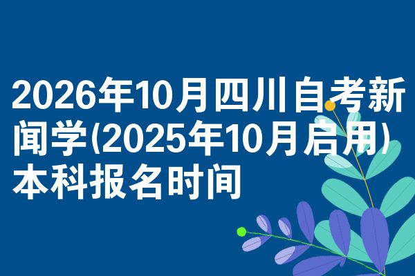 2026年10月四川自考新闻学(2025年10月启用)本科报名时间