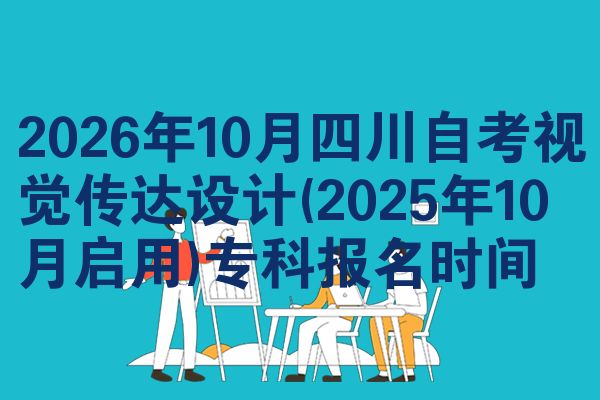 2026年10月四川自考视觉传达设计(2025年10月启用)专科报名时间