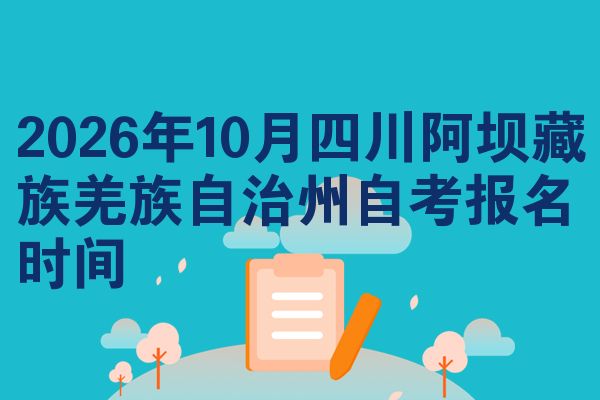 2026年10月四川阿坝藏族羌族自治州自考报名时间