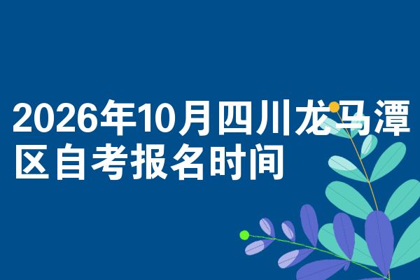 2026年10月四川龙马潭区自考报名时间