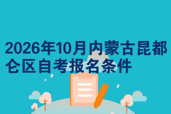 2026年10月内蒙古昆都仑区自考报名条件