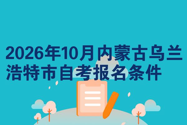 2026年10月内蒙古乌兰浩特市自考报名条件