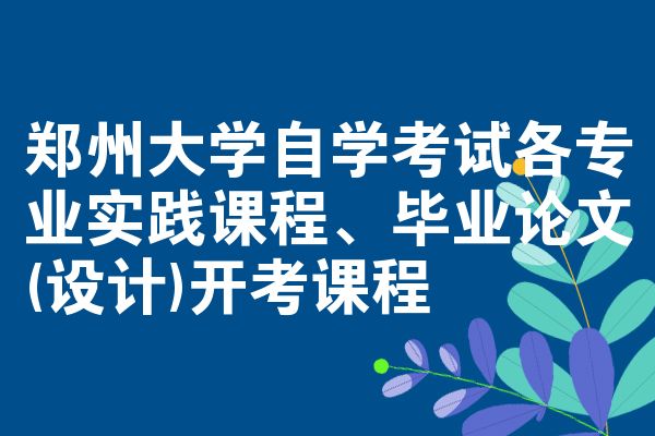 郑州大学自学考试各专业实践课程、毕业论文(设计)开考课程