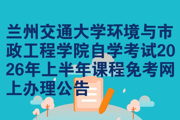 兰州交通大学环境与市政工程学院自学考试2026年上半年课程免考网上办理公告