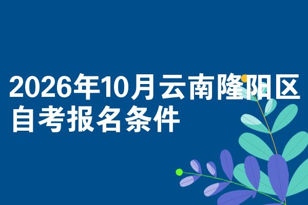 2026年10月云南隆阳区自考报名条件