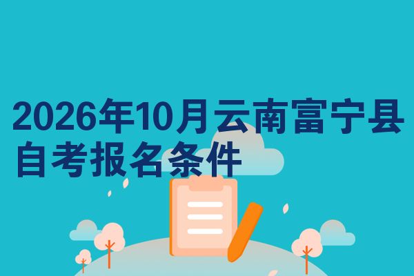 2026年10月云南富宁县自考报名条件