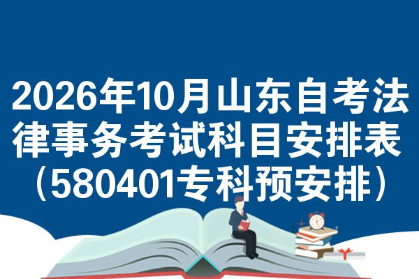 2026年10月山东自考法律事务考试科目安排表（580401专科预安排）
