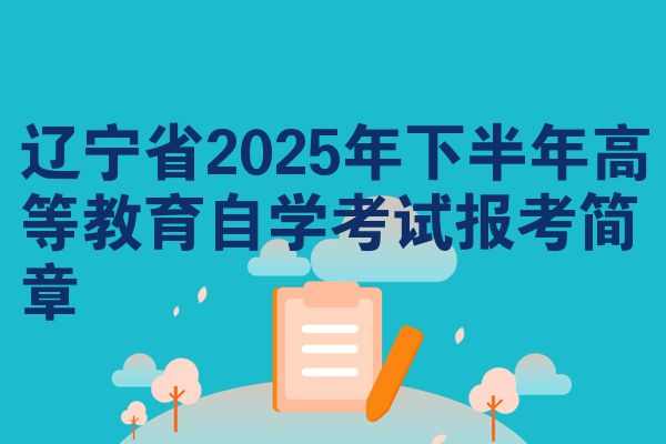 辽宁省2025年下半年高等教育自学考试报考简章