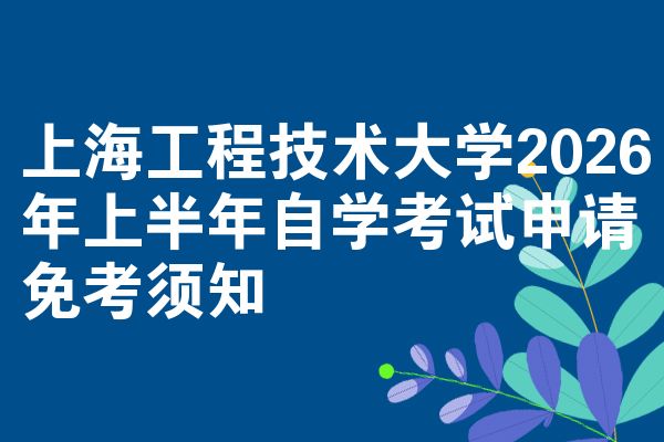 上海工程技术大学2026年上半年自学考试申请免考须知