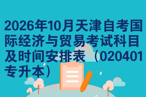 2026年10月天津自考国际经济与贸易考试科目及时间安排表（020401专升本）