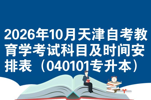 2026年10月天津自考教育学考试科目及时间安排表(040101专升本)
