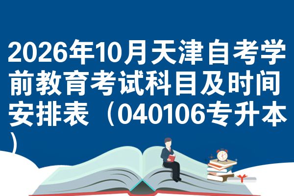 2026年10月天津自考学前教育考试科目及时间安排表（040106专升本）