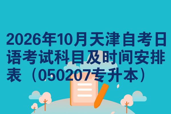 2026年10月天津自考日语考试科目及时间安排表（050207专升本）