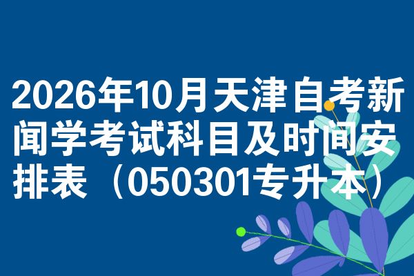 2026年10月天津自考新闻学考试科目及时间安排表（050301专升本）