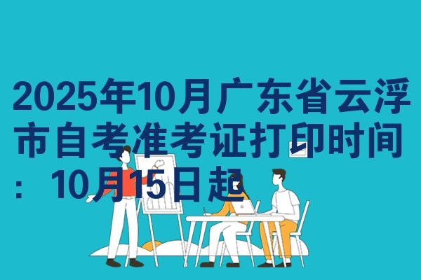 2025年10月广东省云浮市自考准考证打印时间:10月15日起