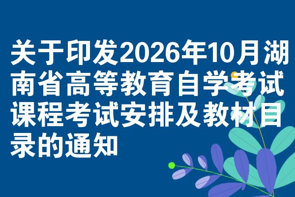 关于印发2026年10月湖南省高等教育自学考试课程考试安排及教材目录的通知