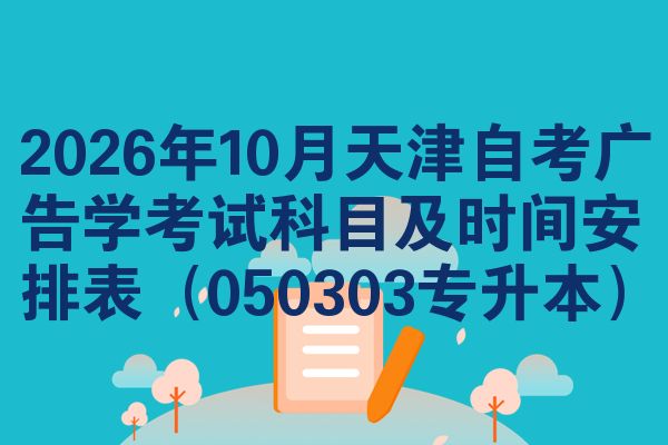 2026年10月天津自考广告学考试科目及时间安排表(050303专升本)