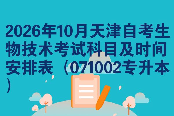 2026年10月天津自考生物技术考试科目及时间安排表（071002专升本）
