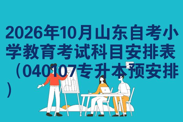 2026年10月山东自考小学教育考试科目安排表(040107专升本预安排)