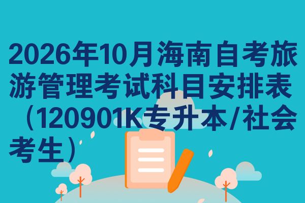 2026年10月海南自考旅游管理考试科目安排表(120901K专升本/社会考生)