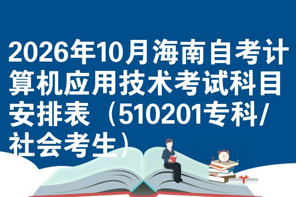 2026年10月海南自考计算机应用技术考试科目安排表(510201专科/社会考生)
