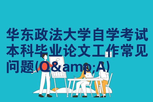 华东政法大学自学考试本科毕业论文工作常见问题(Q&A)