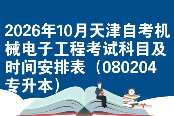 2026年10月天津自考机械电子工程考试科目及时间安排表（080204专升本）