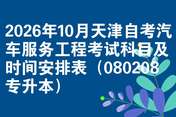 2026年10月天津自考汽车服务工程考试科目及时间安排表（080208专升本）