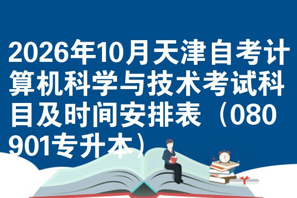 2026年10月天津自考计算机科学与技术考试科目及时间安排表（080901专升本）