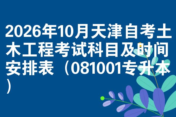 2026年10月天津自考土木工程考试科目及时间安排表(081001专升本)