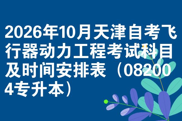 2026年10月天津自考飞行器动力工程考试科目及时间安排表（082004专升本）