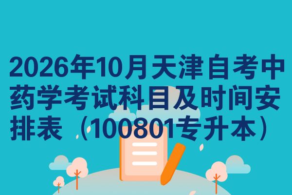 2026年10月天津自考中药学考试科目及时间安排表(100801专升本)