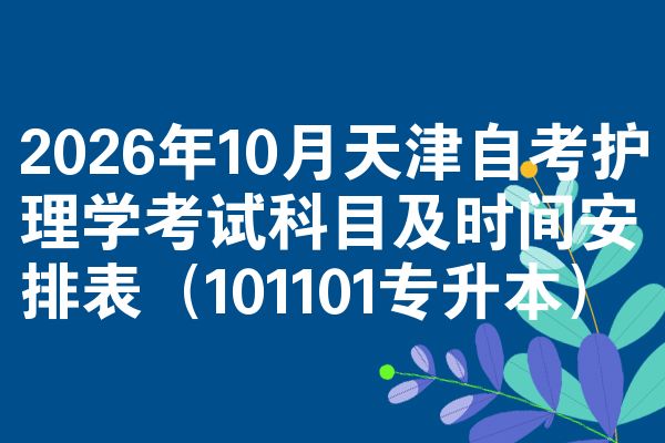 2026年10月天津自考护理学考试科目及时间安排表(101101专升本)