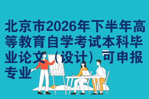 北京市2026年下半年高等教育自学考试本科毕业论文(设计)可申报专业