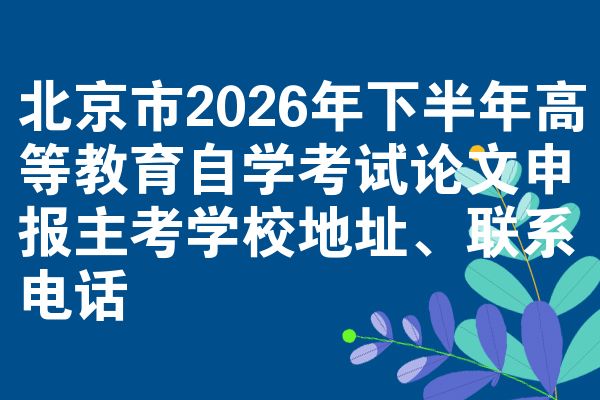 北京市2026年下半年高等教育自学考试论文申报主考学校地址、联系电话