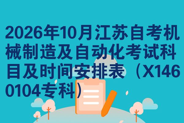 2026年10月江苏自考机械制造及自动化考试科目及时间安排表(X1460104专科)