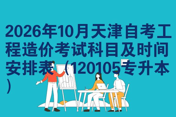 2026年10月天津自考工程造价考试科目及时间安排表(120105专升本)