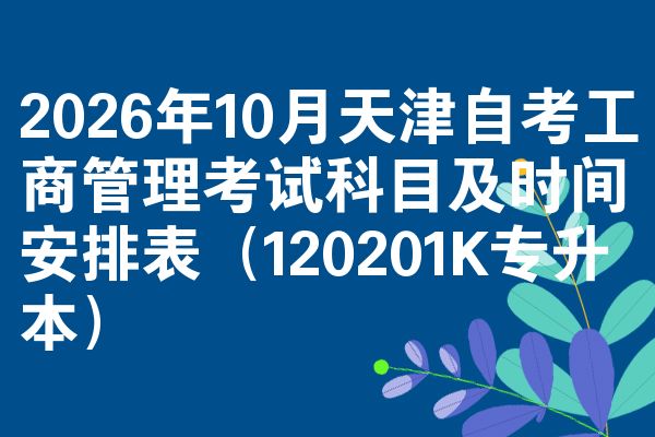2026年10月天津自考工商管理考试科目及时间安排表（120201K专升本）