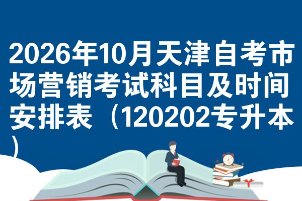2026年10月天津自考市场营销考试科目及时间安排表(120202专升本)
