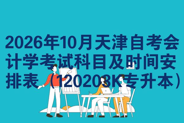 2026年10月天津自考会计学考试科目及时间安排表(120203K专升本)