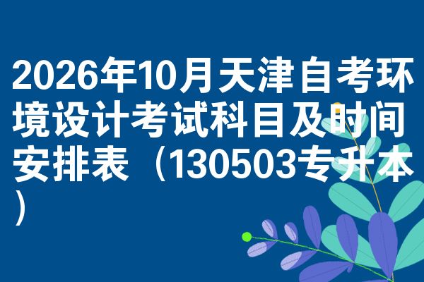 2026年10月天津自考环境设计考试科目及时间安排表(130503专升本)