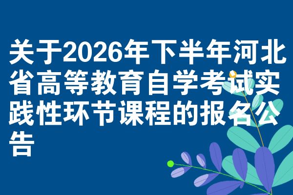 关于2026年下半年河北省高等教育自学考试实践性环节课程的报名公告