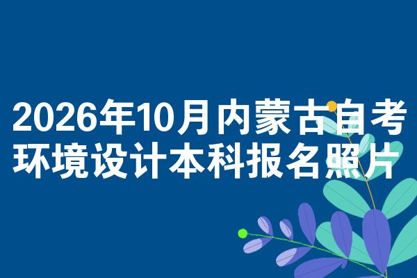 2026年10月内蒙古自考环境设计本科报名照片