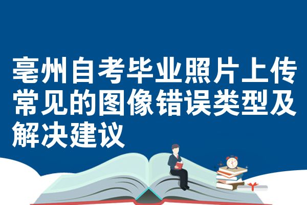 亳州自考毕业照片上传常见的图像错误类型及解决建议