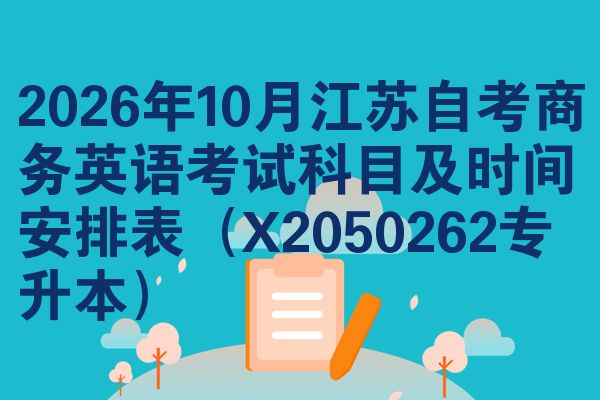 2026年十月江苏自学考试商务英语考试考哪几科准时间安排表(X2050262专升本)