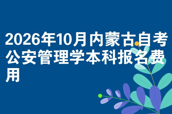 2026年10月内蒙古自考公安管理学本科报名费用