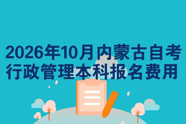 2026年10月内蒙古自考行政管理本科报名费用