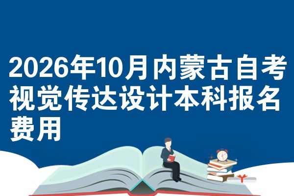 2026年10月内蒙古自考视觉传达设计本科报名费用