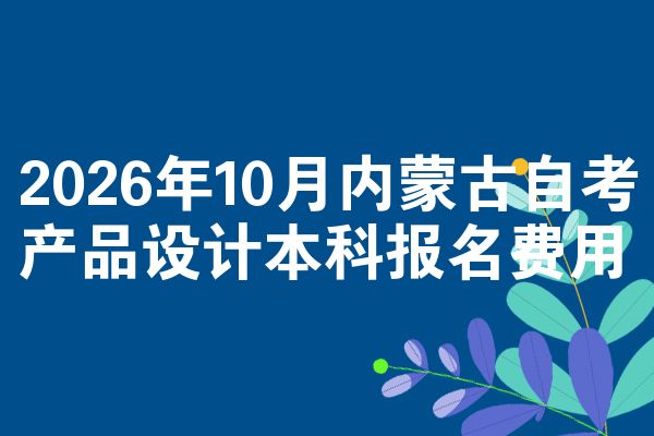 2026年10月内蒙古自考产品设计本科报名费用
